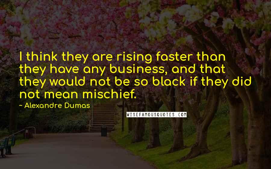 Alexandre Dumas Quotes: I think they are rising faster than they have any business, and that they would not be so black if they did not mean mischief.