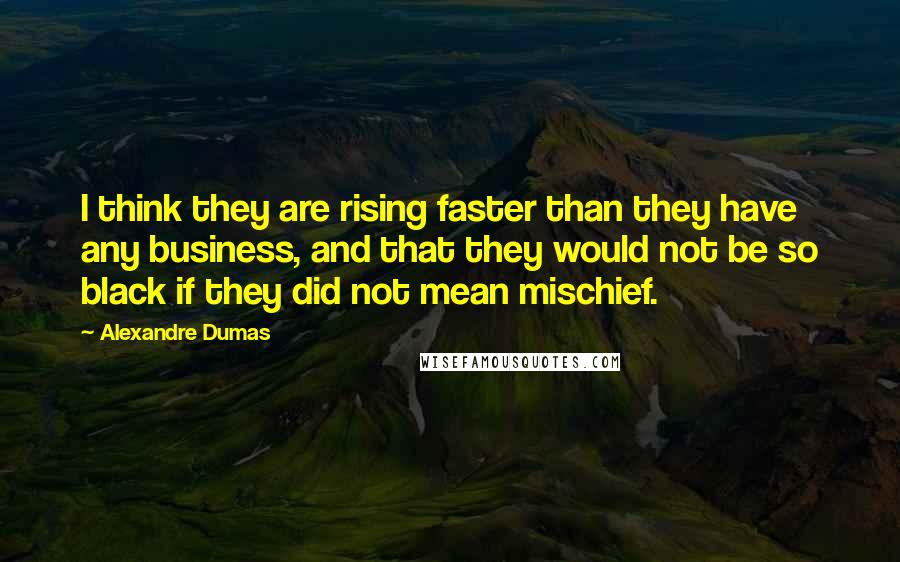 Alexandre Dumas Quotes: I think they are rising faster than they have any business, and that they would not be so black if they did not mean mischief.