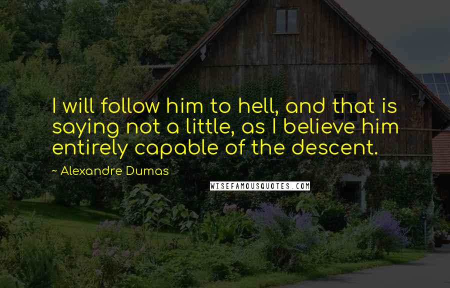 Alexandre Dumas Quotes: I will follow him to hell, and that is saying not a little, as I believe him entirely capable of the descent.