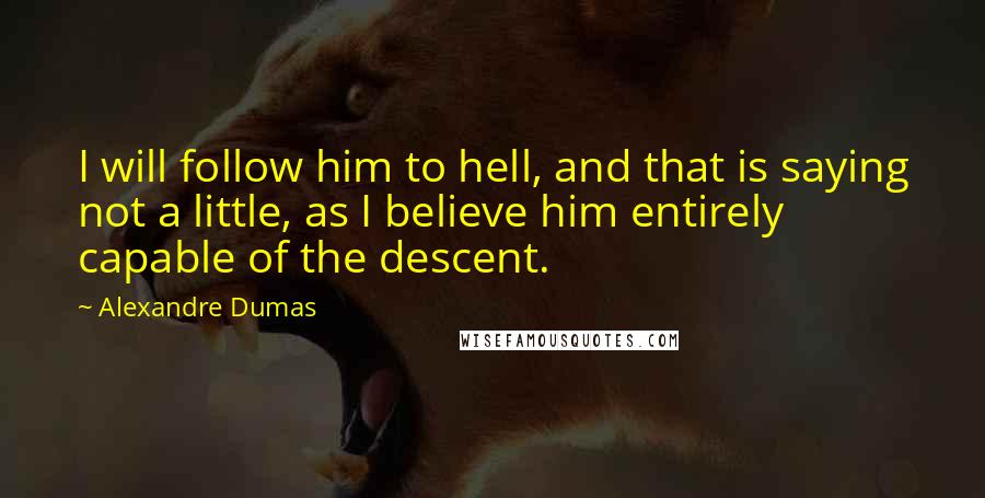 Alexandre Dumas Quotes: I will follow him to hell, and that is saying not a little, as I believe him entirely capable of the descent.