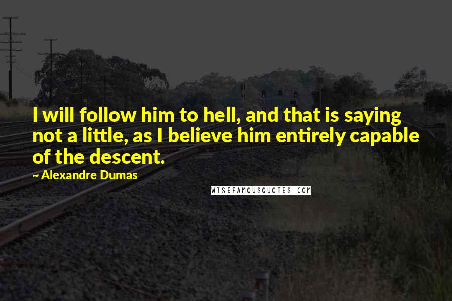 Alexandre Dumas Quotes: I will follow him to hell, and that is saying not a little, as I believe him entirely capable of the descent.
