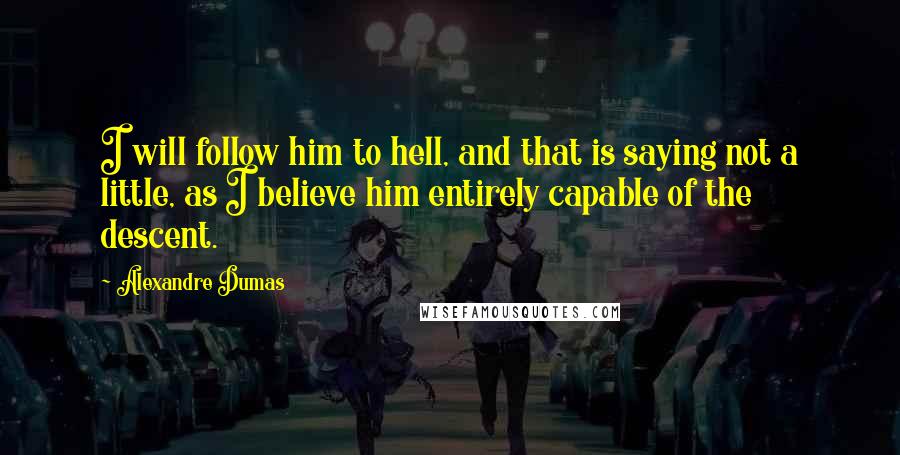 Alexandre Dumas Quotes: I will follow him to hell, and that is saying not a little, as I believe him entirely capable of the descent.