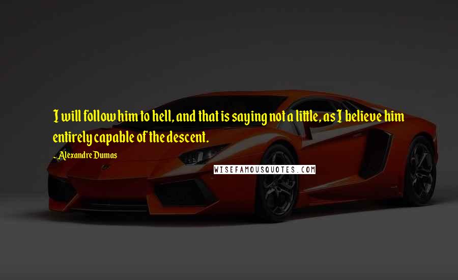 Alexandre Dumas Quotes: I will follow him to hell, and that is saying not a little, as I believe him entirely capable of the descent.