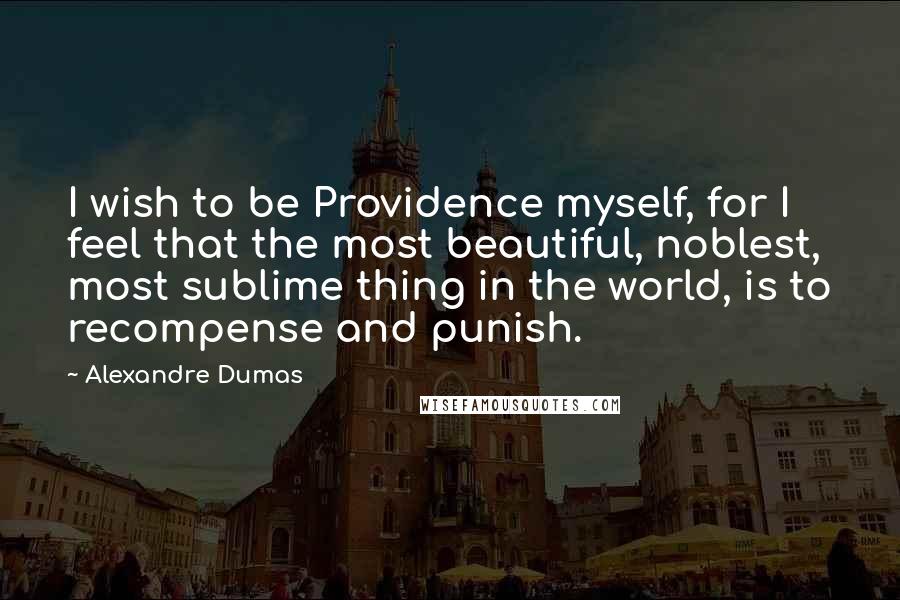 Alexandre Dumas Quotes: I wish to be Providence myself, for I feel that the most beautiful, noblest, most sublime thing in the world, is to recompense and punish.