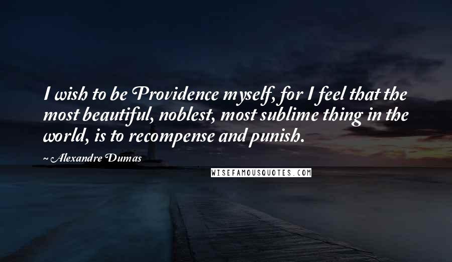 Alexandre Dumas Quotes: I wish to be Providence myself, for I feel that the most beautiful, noblest, most sublime thing in the world, is to recompense and punish.