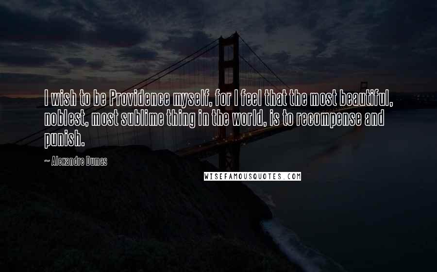 Alexandre Dumas Quotes: I wish to be Providence myself, for I feel that the most beautiful, noblest, most sublime thing in the world, is to recompense and punish.