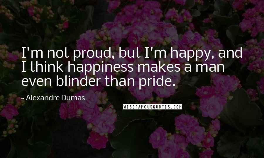 Alexandre Dumas Quotes: I'm not proud, but I'm happy, and I think happiness makes a man even blinder than pride.