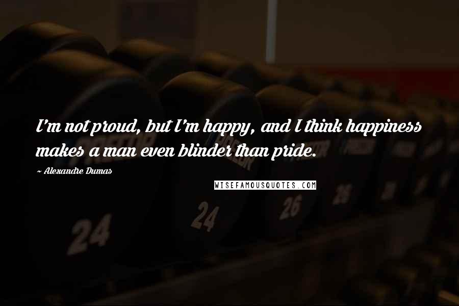 Alexandre Dumas Quotes: I'm not proud, but I'm happy, and I think happiness makes a man even blinder than pride.