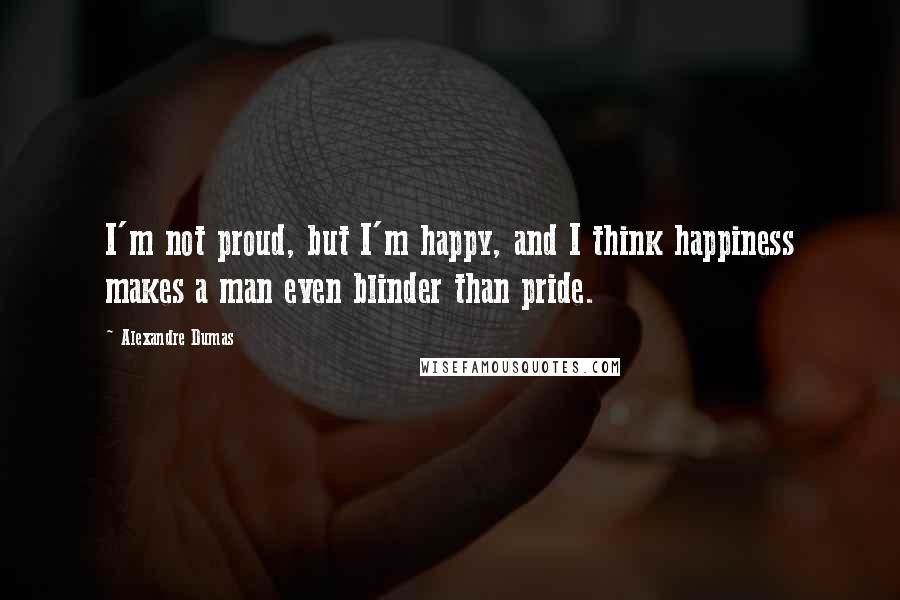 Alexandre Dumas Quotes: I'm not proud, but I'm happy, and I think happiness makes a man even blinder than pride.