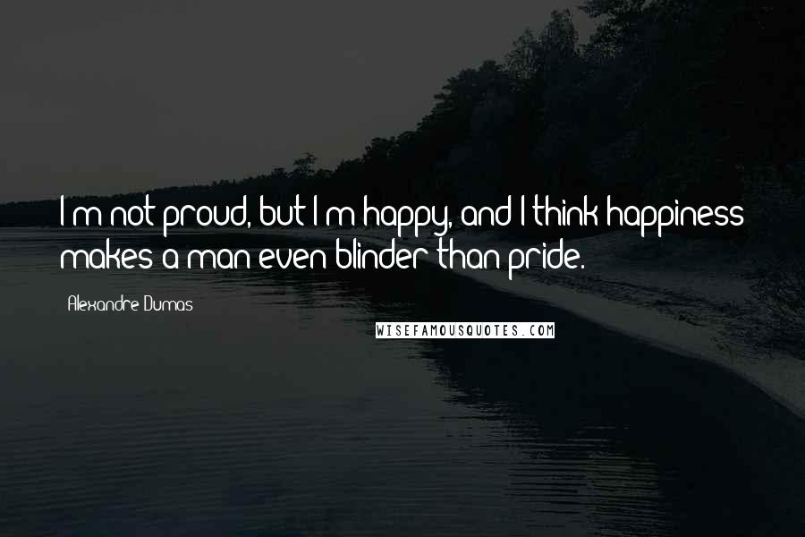 Alexandre Dumas Quotes: I'm not proud, but I'm happy, and I think happiness makes a man even blinder than pride.