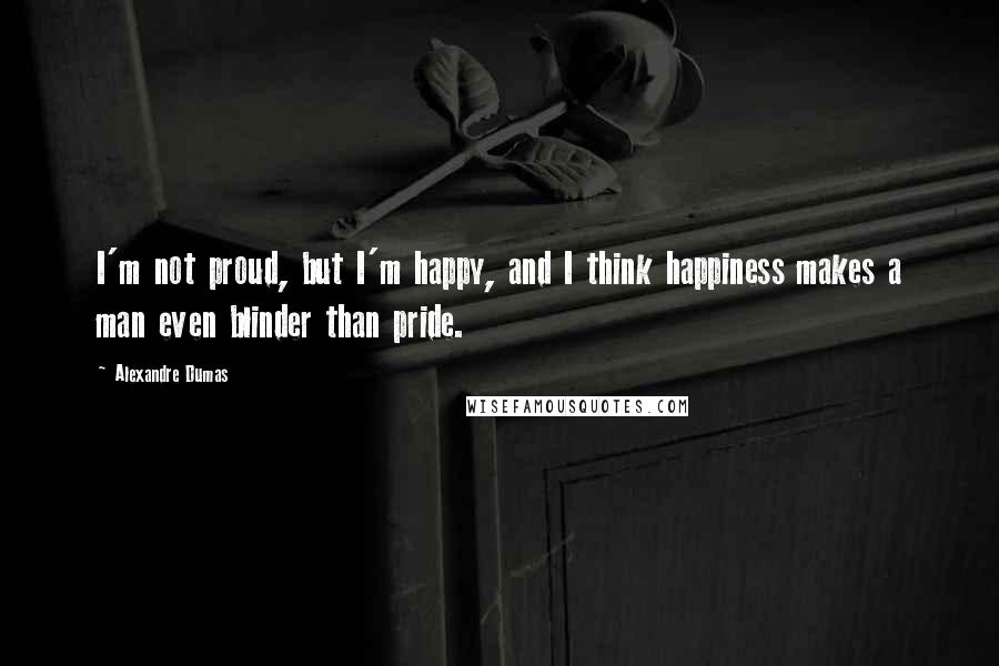 Alexandre Dumas Quotes: I'm not proud, but I'm happy, and I think happiness makes a man even blinder than pride.