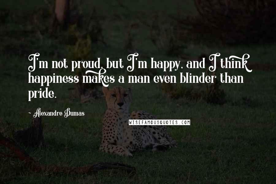 Alexandre Dumas Quotes: I'm not proud, but I'm happy, and I think happiness makes a man even blinder than pride.