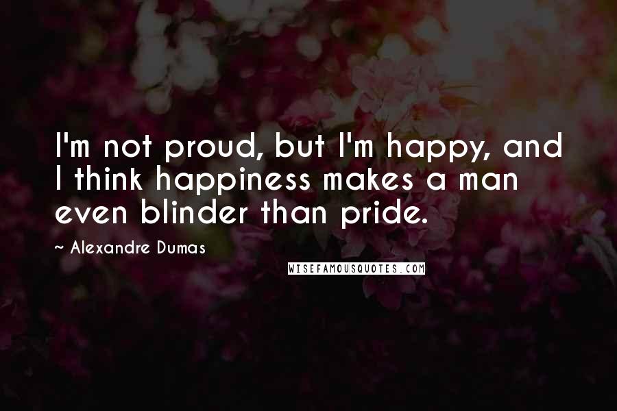 Alexandre Dumas Quotes: I'm not proud, but I'm happy, and I think happiness makes a man even blinder than pride.