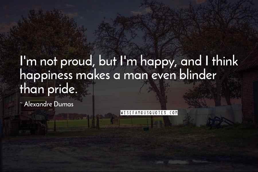 Alexandre Dumas Quotes: I'm not proud, but I'm happy, and I think happiness makes a man even blinder than pride.