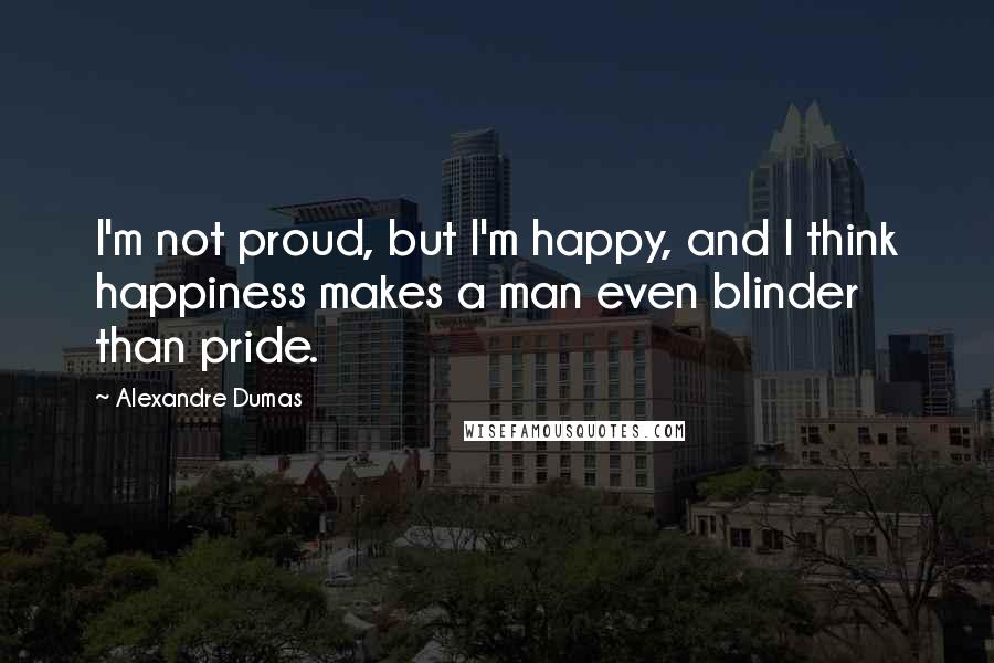 Alexandre Dumas Quotes: I'm not proud, but I'm happy, and I think happiness makes a man even blinder than pride.