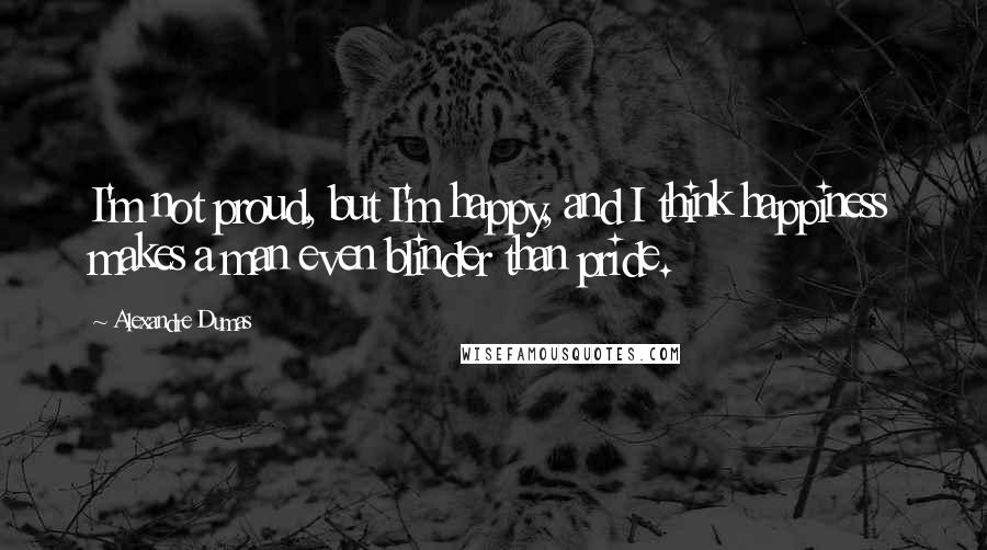 Alexandre Dumas Quotes: I'm not proud, but I'm happy, and I think happiness makes a man even blinder than pride.
