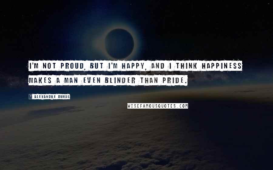 Alexandre Dumas Quotes: I'm not proud, but I'm happy, and I think happiness makes a man even blinder than pride.
