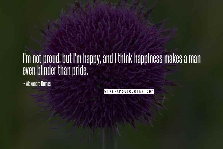 Alexandre Dumas Quotes: I'm not proud, but I'm happy, and I think happiness makes a man even blinder than pride.