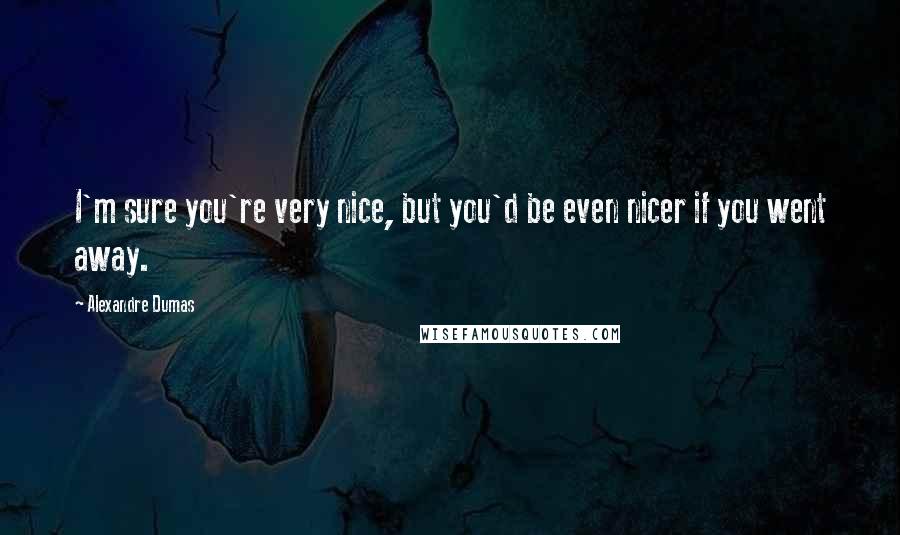 Alexandre Dumas Quotes: I'm sure you're very nice, but you'd be even nicer if you went away.