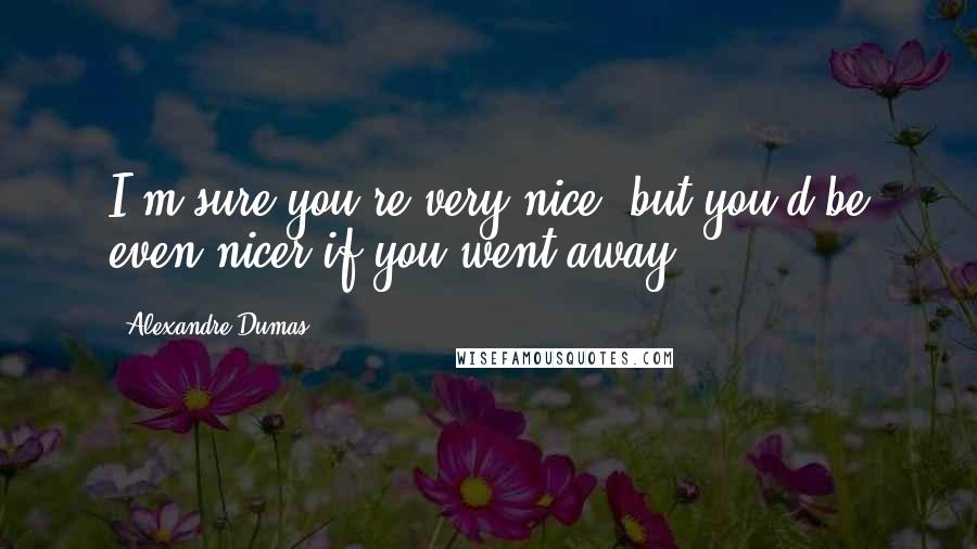 Alexandre Dumas Quotes: I'm sure you're very nice, but you'd be even nicer if you went away.