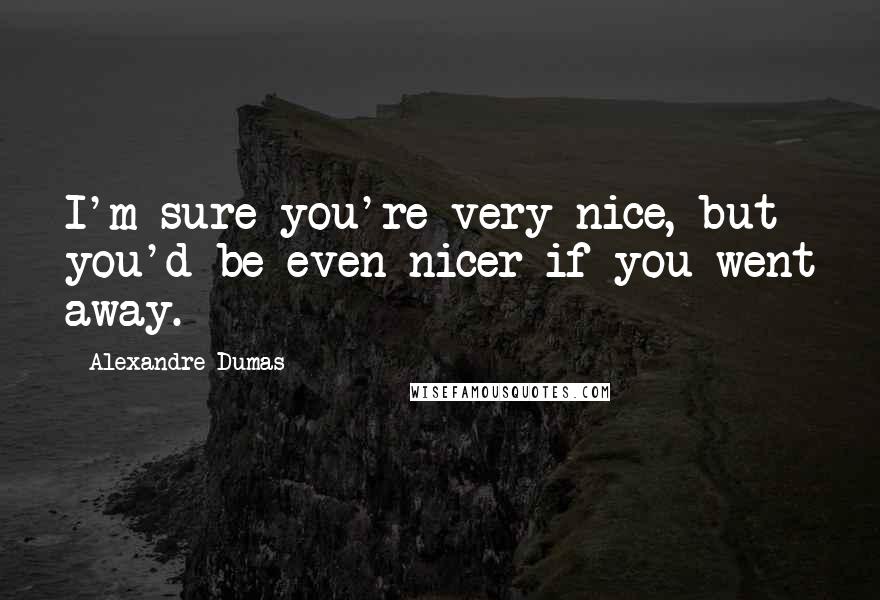 Alexandre Dumas Quotes: I'm sure you're very nice, but you'd be even nicer if you went away.