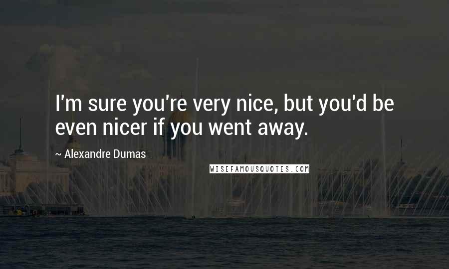 Alexandre Dumas Quotes: I'm sure you're very nice, but you'd be even nicer if you went away.