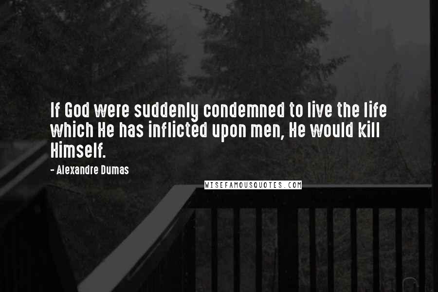 Alexandre Dumas Quotes: If God were suddenly condemned to live the life which He has inflicted upon men, He would kill Himself.