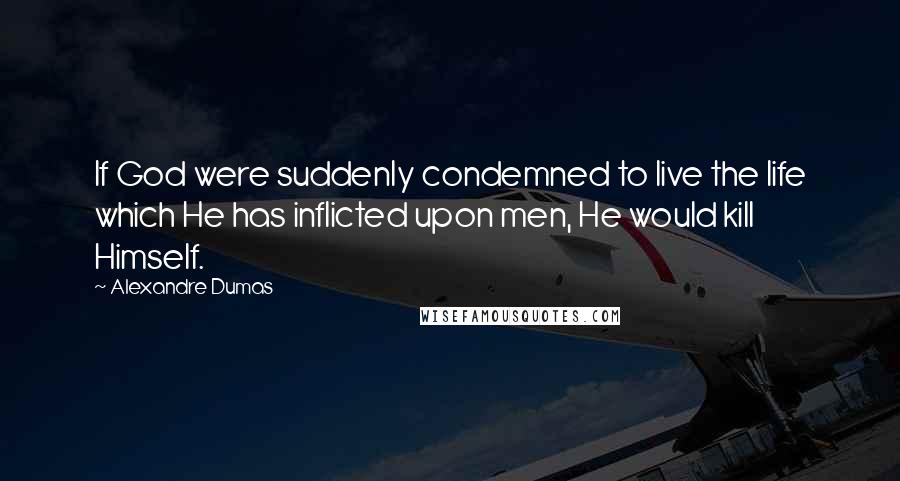 Alexandre Dumas Quotes: If God were suddenly condemned to live the life which He has inflicted upon men, He would kill Himself.