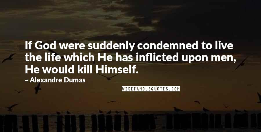 Alexandre Dumas Quotes: If God were suddenly condemned to live the life which He has inflicted upon men, He would kill Himself.