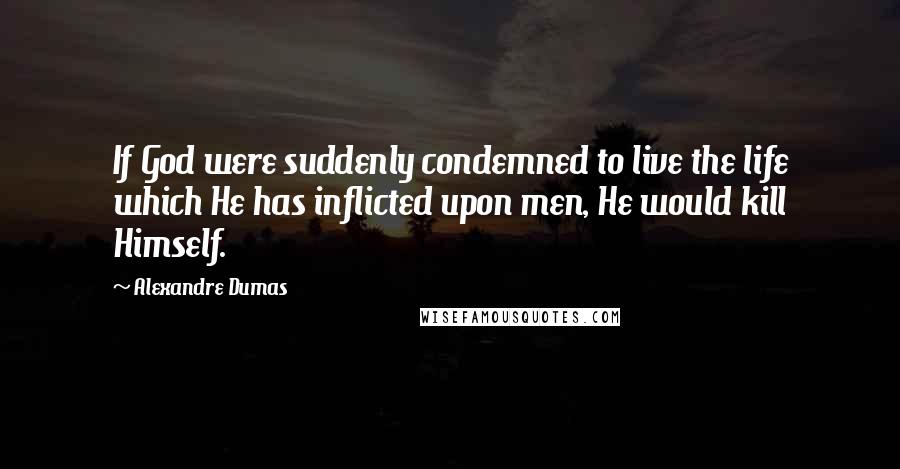 Alexandre Dumas Quotes: If God were suddenly condemned to live the life which He has inflicted upon men, He would kill Himself.