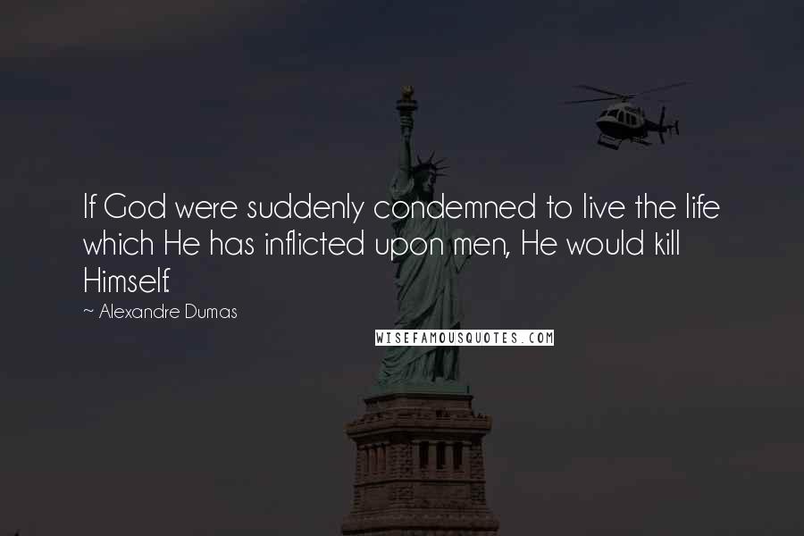 Alexandre Dumas Quotes: If God were suddenly condemned to live the life which He has inflicted upon men, He would kill Himself.