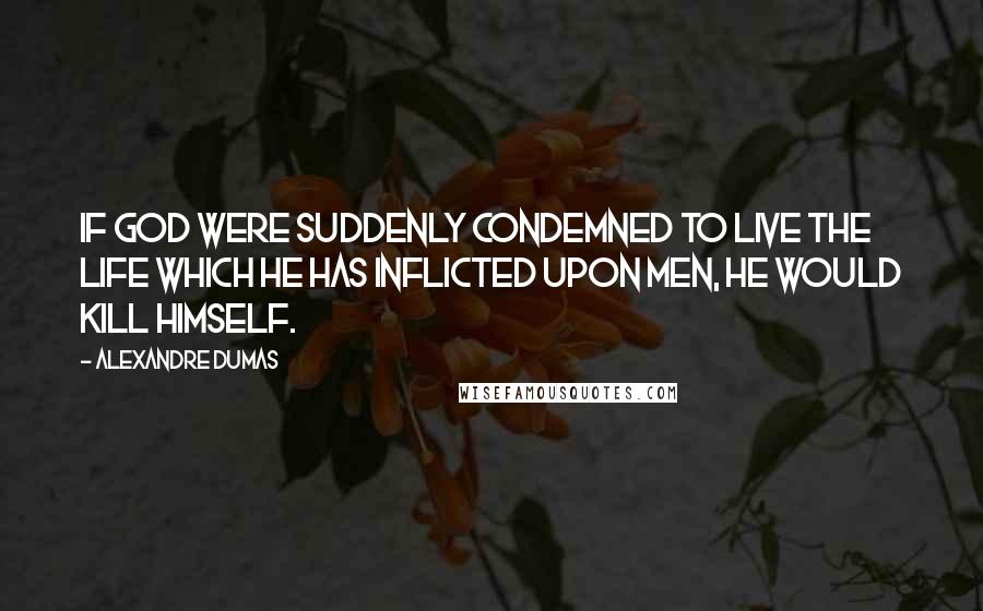 Alexandre Dumas Quotes: If God were suddenly condemned to live the life which He has inflicted upon men, He would kill Himself.