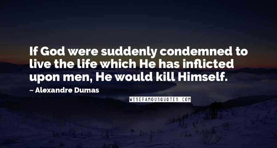 Alexandre Dumas Quotes: If God were suddenly condemned to live the life which He has inflicted upon men, He would kill Himself.