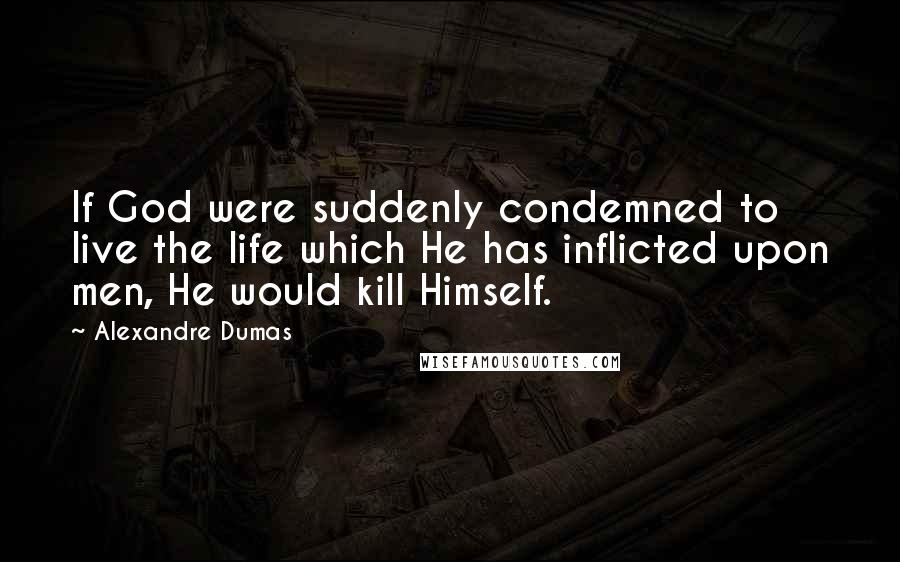 Alexandre Dumas Quotes: If God were suddenly condemned to live the life which He has inflicted upon men, He would kill Himself.