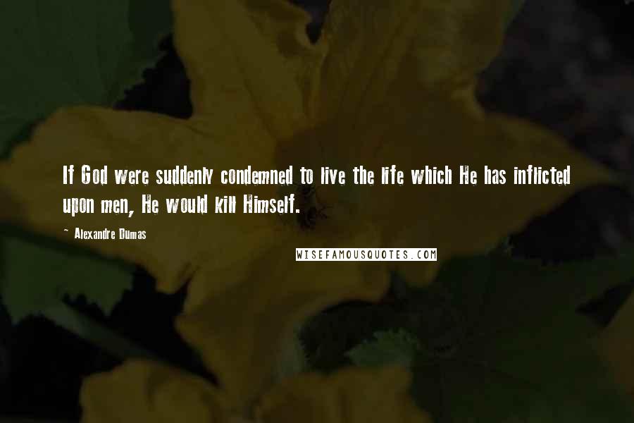 Alexandre Dumas Quotes: If God were suddenly condemned to live the life which He has inflicted upon men, He would kill Himself.