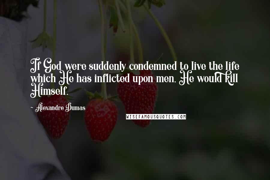 Alexandre Dumas Quotes: If God were suddenly condemned to live the life which He has inflicted upon men, He would kill Himself.