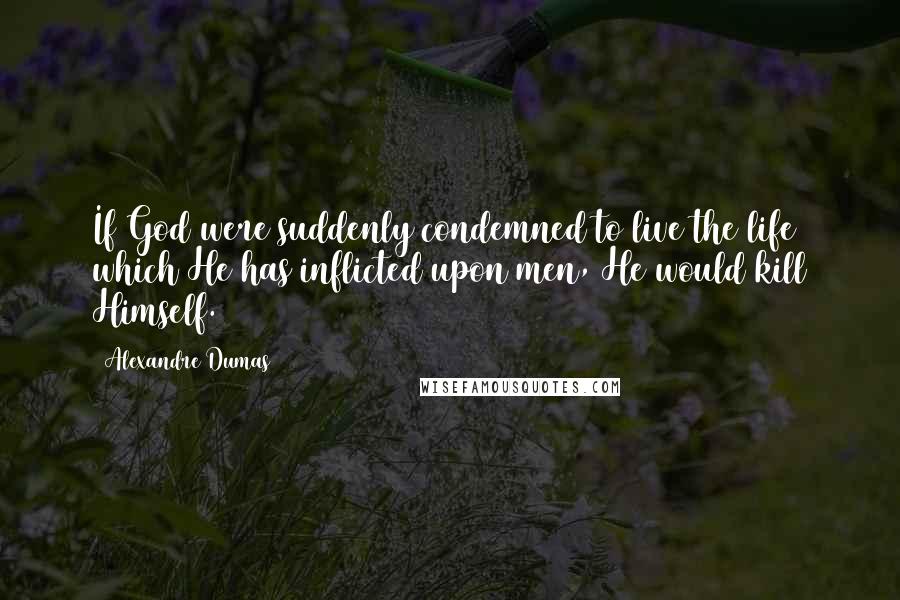 Alexandre Dumas Quotes: If God were suddenly condemned to live the life which He has inflicted upon men, He would kill Himself.