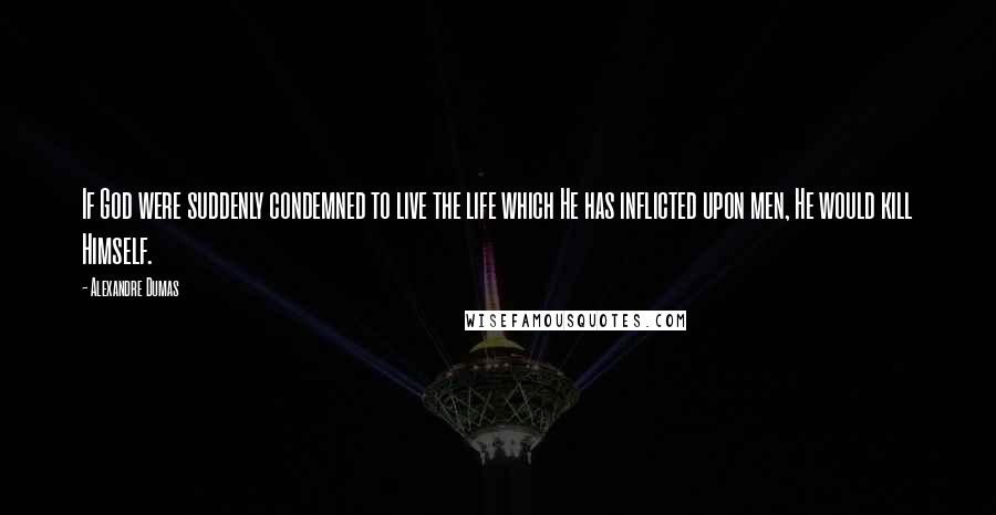 Alexandre Dumas Quotes: If God were suddenly condemned to live the life which He has inflicted upon men, He would kill Himself.