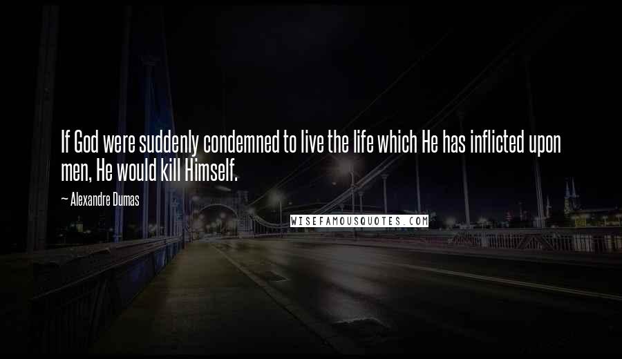 Alexandre Dumas Quotes: If God were suddenly condemned to live the life which He has inflicted upon men, He would kill Himself.