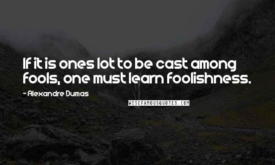 Alexandre Dumas Quotes: If it is ones lot to be cast among fools, one must learn foolishness.