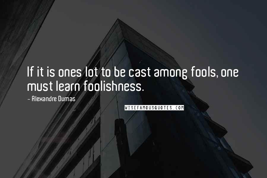 Alexandre Dumas Quotes: If it is ones lot to be cast among fools, one must learn foolishness.