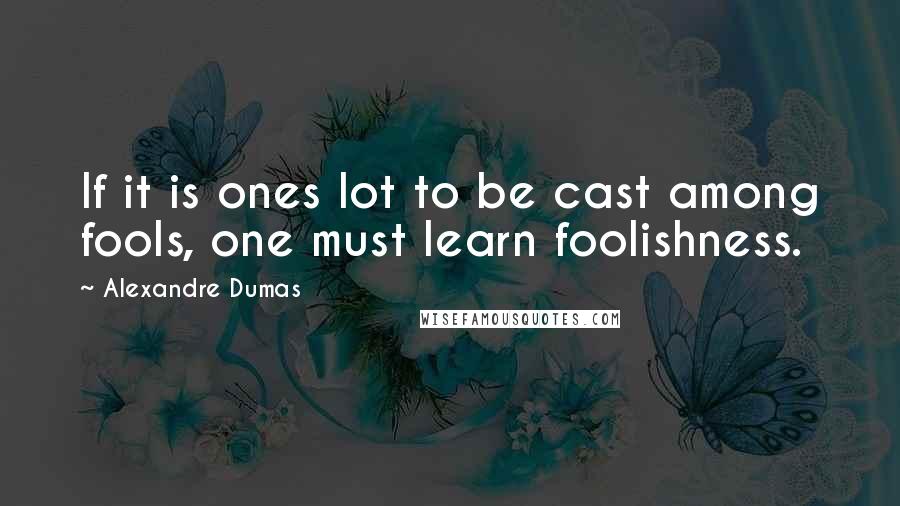 Alexandre Dumas Quotes: If it is ones lot to be cast among fools, one must learn foolishness.