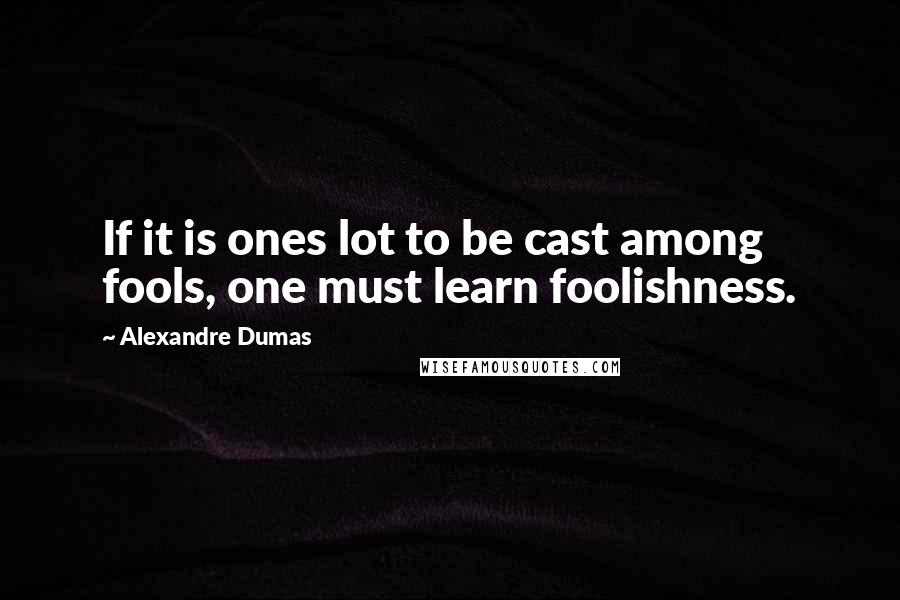 Alexandre Dumas Quotes: If it is ones lot to be cast among fools, one must learn foolishness.