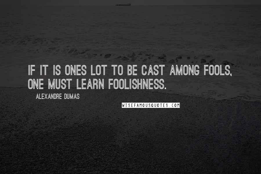 Alexandre Dumas Quotes: If it is ones lot to be cast among fools, one must learn foolishness.