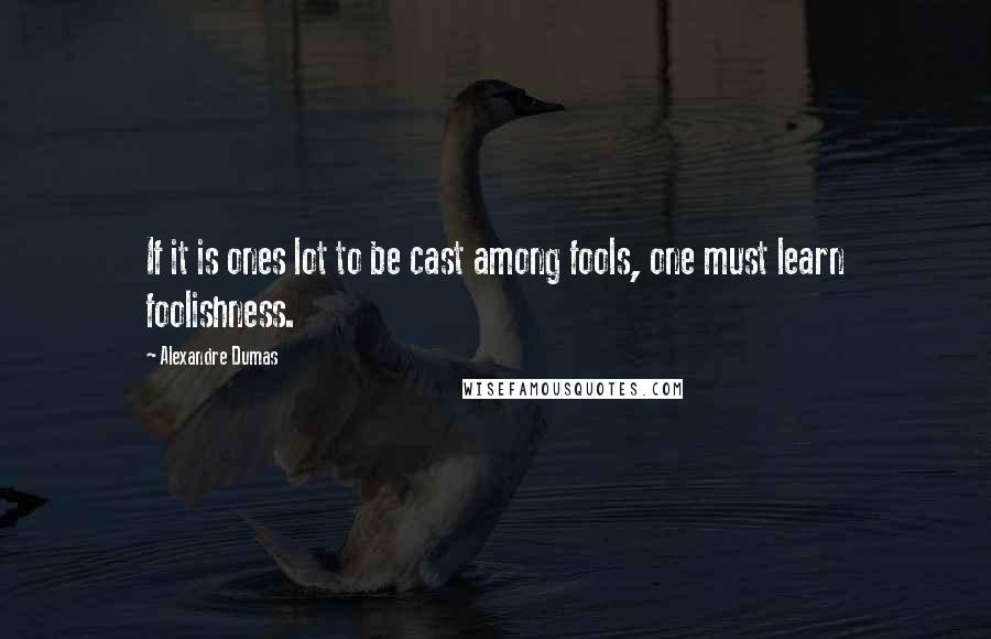 Alexandre Dumas Quotes: If it is ones lot to be cast among fools, one must learn foolishness.