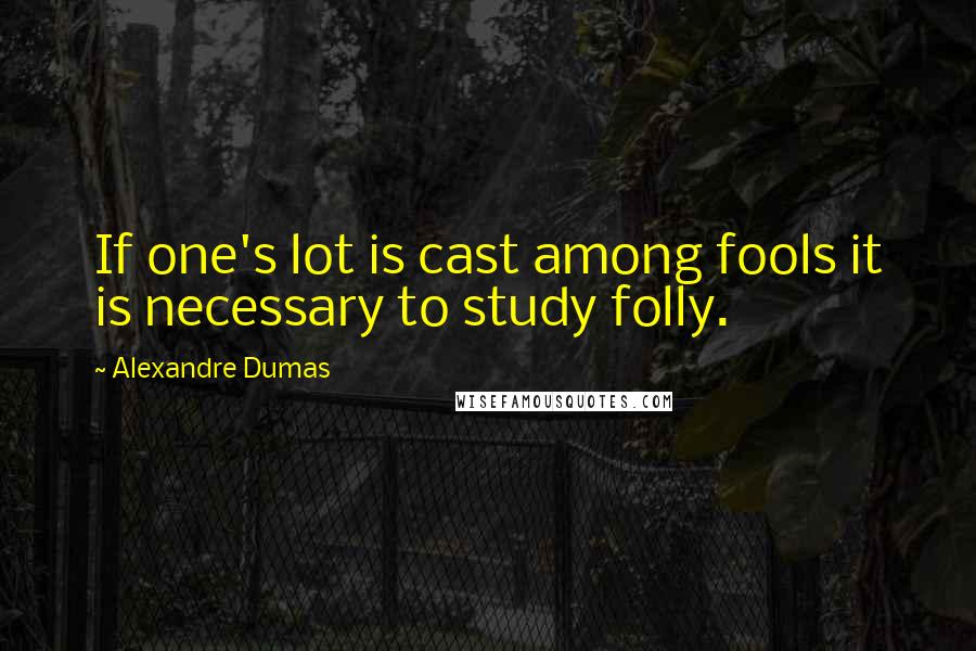 Alexandre Dumas Quotes: If one's lot is cast among fools it is necessary to study folly.