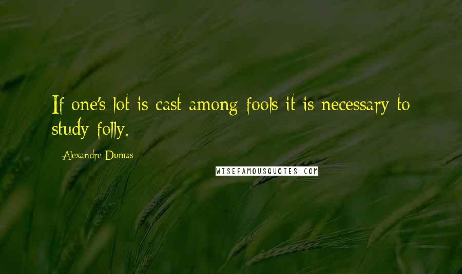 Alexandre Dumas Quotes: If one's lot is cast among fools it is necessary to study folly.