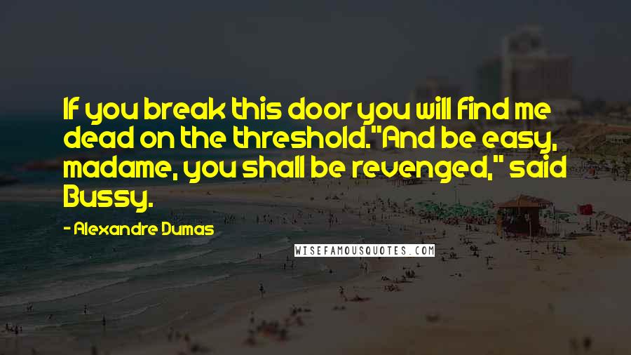 Alexandre Dumas Quotes: If you break this door you will find me dead on the threshold."And be easy, madame, you shall be revenged," said Bussy.