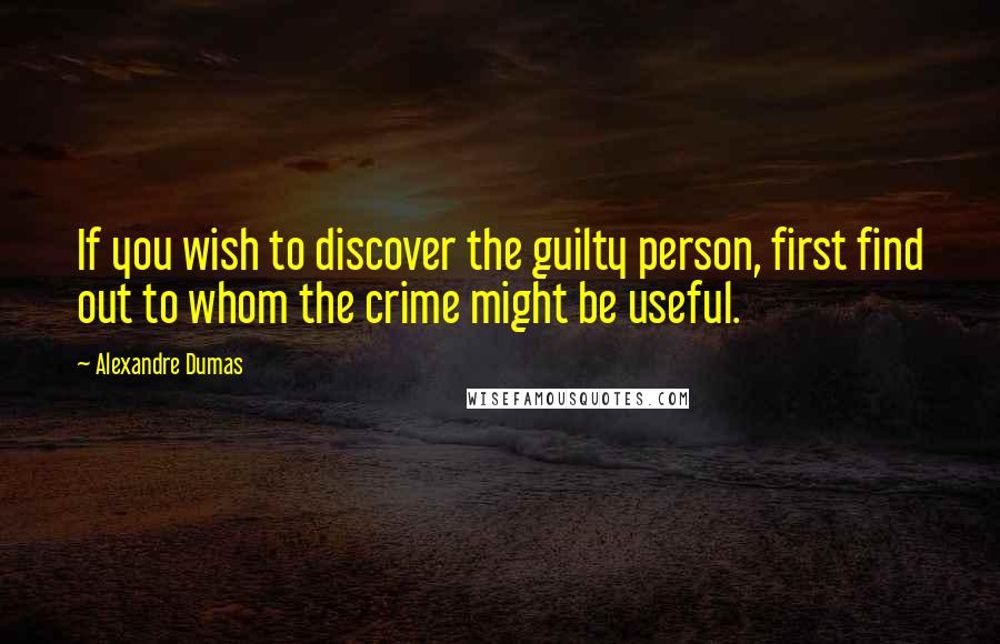 Alexandre Dumas Quotes: If you wish to discover the guilty person, first find out to whom the crime might be useful.