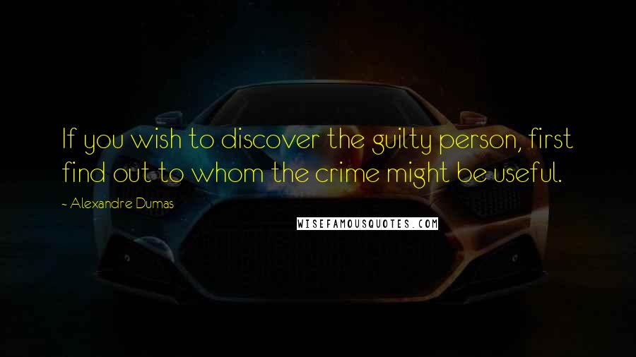 Alexandre Dumas Quotes: If you wish to discover the guilty person, first find out to whom the crime might be useful.